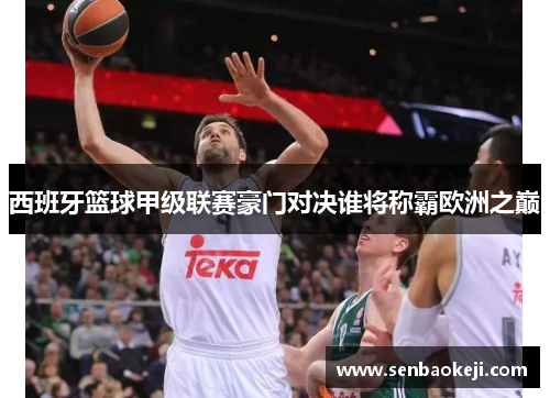 西班牙篮球甲级联赛豪门对决谁将称霸欧洲之巅