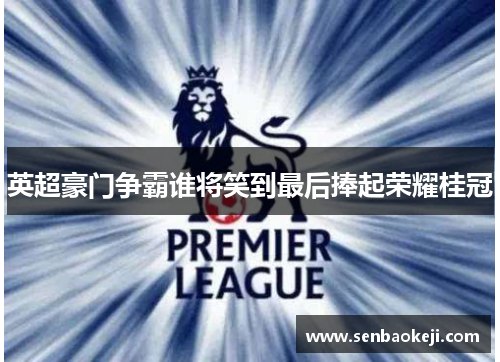 英超豪门争霸谁将笑到最后捧起荣耀桂冠 英超豪门争霸谁将笑到最后捧起荣耀桂冠