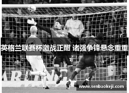 英格兰联赛杯激战正酣 诸强争锋悬念重重