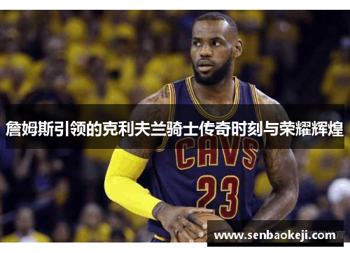 詹姆斯引领的克利夫兰骑士传奇时刻与荣耀辉煌