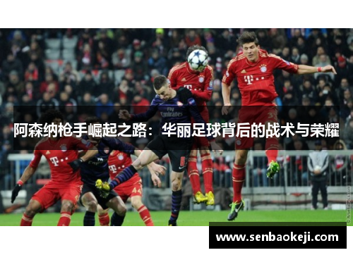阿森纳枪手崛起之路：华丽足球背后的战术与荣耀