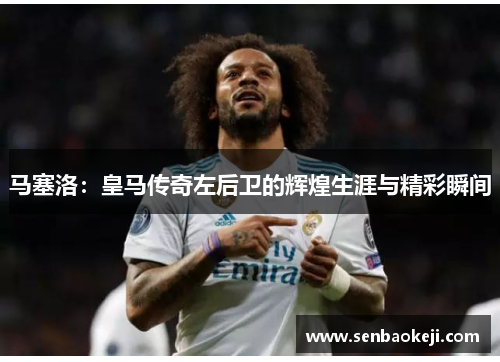 马塞洛：皇马传奇左后卫的辉煌生涯与精彩瞬间