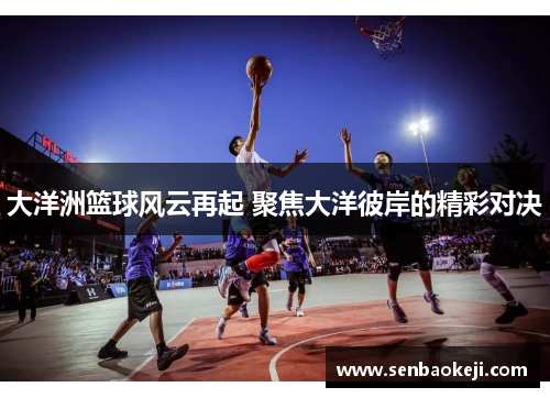 大洋洲篮球风云再起 聚焦大洋彼岸的精彩对决