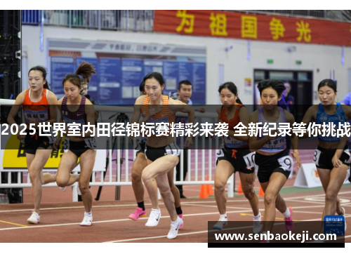 2025世界室内田径锦标赛精彩来袭 全新纪录等你挑战 2025世界室内田径锦标赛精彩来袭 全新纪录等你挑战