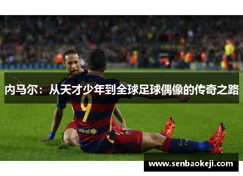 内马尔:从天才少年到全球足球偶像的传奇之路 内马尔:从天才少年到全球足球偶像的传奇之路