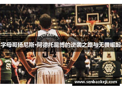 字母哥扬尼斯·阿德托昆博的逆袭之路与无畏崛起 字母哥扬尼斯·阿德托昆博的逆袭之路与无畏崛起