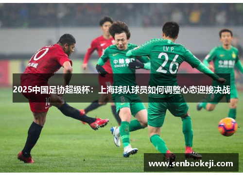 2025中国足协超级杯：上海球队球员如何调整心态迎接决战