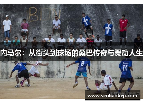 内马尔：从街头到球场的桑巴传奇与舞动人生