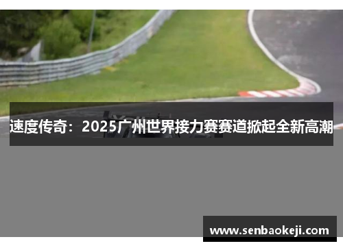 速度传奇：2025广州世界接力赛赛道掀起全新高潮