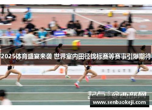 2025体育盛宴来袭 世界室内田径锦标赛等赛事引爆期待