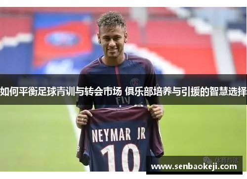 如何平衡足球青训与转会市场 俱乐部培养与引援的智慧选择
