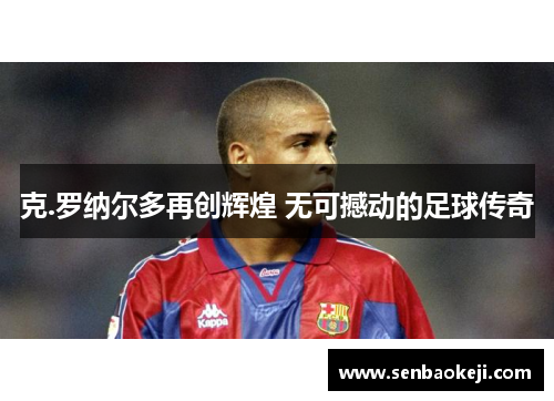 克.罗纳尔多再创辉煌 无可撼动的足球传奇 克.罗纳尔多再创辉煌 无可撼动的足球传奇