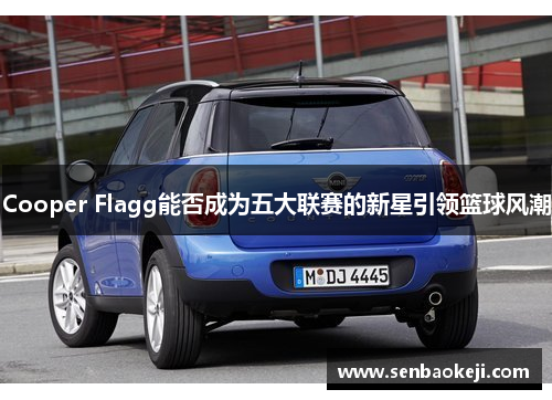 Cooper Flagg能否成为五大联赛的新星引领篮球风潮 Cooper Flagg能否成为五大联赛的新星引领篮球风潮