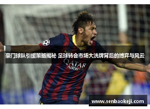 豪门球队引援策略揭秘 足球转会市场大洗牌背后的博弈与风云 豪门球队引援策略揭秘 足球转会市场大洗牌背后的博弈与风云