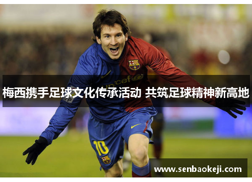 梅西携手足球文化传承活动 共筑足球精神新高地 梅西携手足球文化传承活动 共筑足球精神新高地