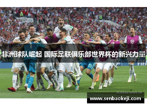 非洲球队崛起 国际足联俱乐部世界杯的新兴力量 非洲球队崛起 国际足联俱乐部世界杯的新兴力量