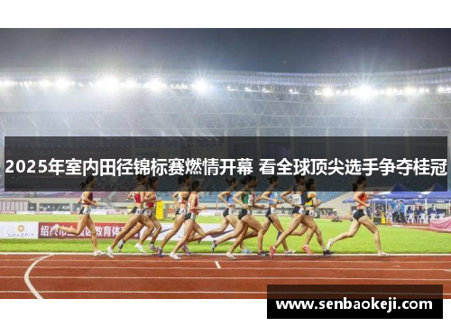 2025年室内田径锦标赛燃情开幕 看全球顶尖选手争夺桂冠 2025年室内田径锦标赛燃情开幕 看全球顶尖选手争夺桂冠
