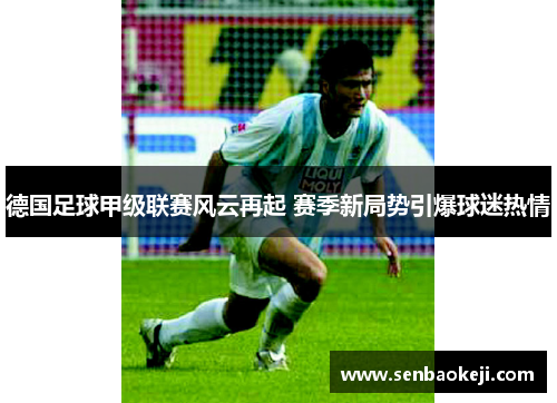 德国足球甲级联赛风云再起 赛季新局势引爆球迷热情