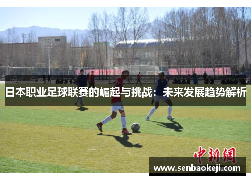 日本职业足球联赛的崛起与挑战:未来发展趋势解析 日本职业足球联赛的崛起与挑战:未来发展趋势解析