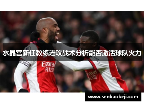 水晶宫新任教练进攻战术分析能否激活球队火力