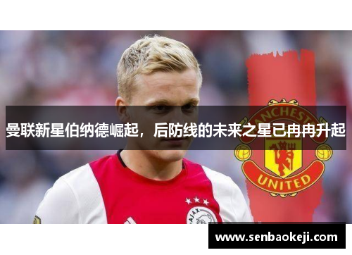 曼联新星伯纳德崛起,后防线的未来之星已冉冉升起 曼联新星伯纳德崛起,后防线的未来之星已冉冉升起