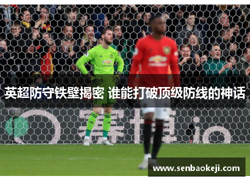 英超防守铁壁揭密 谁能打破顶级防线的神话