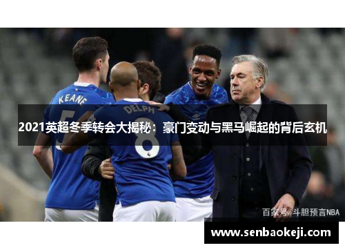 2021英超冬季转会大揭秘:豪门变动与黑马崛起的背后玄机 2021英超冬季转会大揭秘:豪门变动与黑马崛起的背后玄机