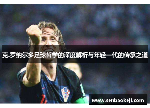 克.罗纳尔多足球哲学的深度解析与年轻一代的传承之道 克.罗纳尔多足球哲学的深度解析与年轻一代的传承之道