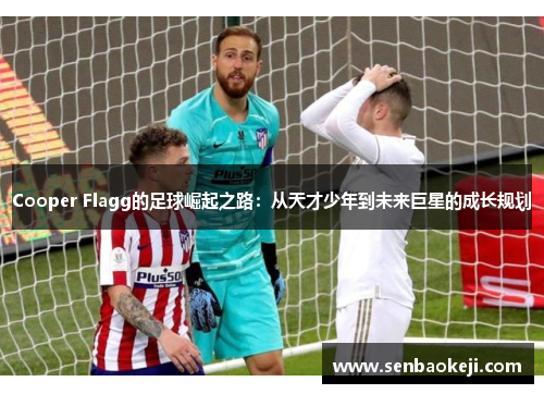 Cooper Flagg的足球崛起之路：从天才少年到未来巨星的成长规划